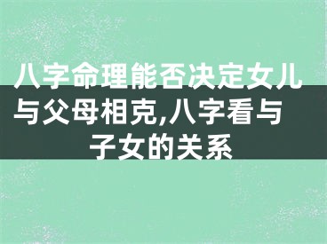 八字命理能否决定女儿与父母相克,八字看与子女的关系