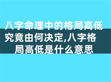 八字命理中的格局高低究竟由何决定,八字格局高低是什么意思