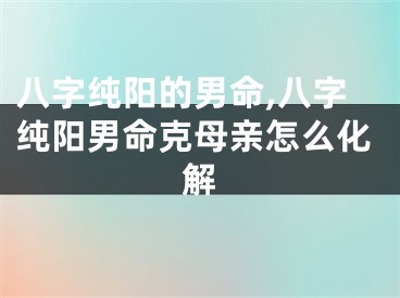 八字纯阳的男命,八字纯阳男命克母亲怎么化解