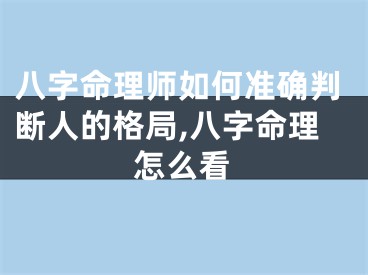 八字命理师如何准确判断人的格局,八字命理怎么看