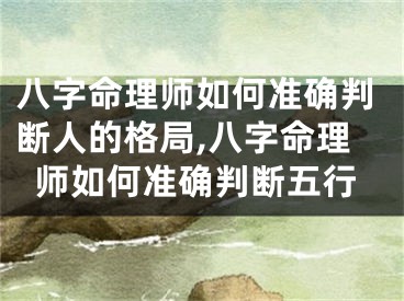 八字命理师如何准确判断人的格局,八字命理师如何准确判断五行