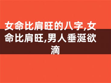 女命比肩旺的八字,女命比肩旺,男人垂涎欲滴