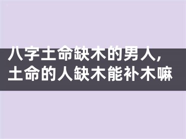 八字土命缺木的男人,土命的人缺木能补木嘛