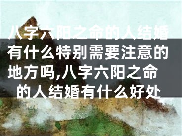八字六阳之命的人结婚有什么特别需要注意的地方吗,八字六阳之命的人结婚有什么好处