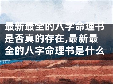 最新最全的八字命理书是否真的存在,最新最全的八字命理书是什么