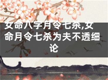 女命八字月令七杀,女命月令七杀为夫不透细论
