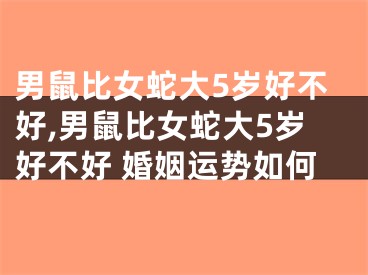 男鼠比女蛇大5岁好不好,男鼠比女蛇大5岁好不好 婚姻运势如何