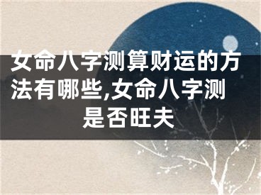 女命八字测算财运的方法有哪些,女命八字测是否旺夫