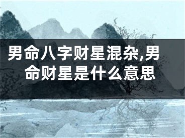男命八字财星混杂,男命财星是什么意思