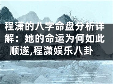程潇的八字命盘分析详解：她的命运为何如此顺遂,程潇娱乐八卦