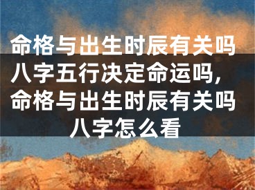 命格与出生时辰有关吗八字五行决定命运吗,命格与出生时辰有关吗八字怎么看