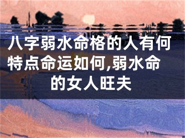八字弱水命格的人有何特点命运如何,弱水命的女人旺夫