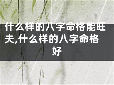 什么样的八字命格能旺夫,什么样的八字命格好