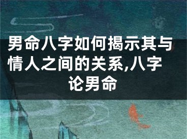 男命八字如何揭示其与情人之间的关系,八字论男命