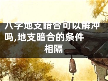 八字地支暗合可以解冲吗,地支暗合的条件 相隔