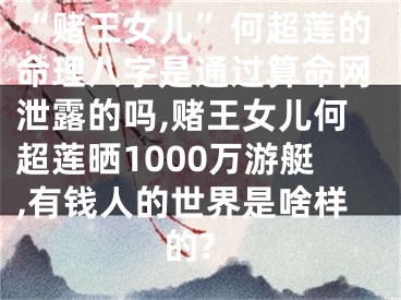 “赌王女儿”何超莲的命理八字是通过算命网泄露的吗,赌王女儿何超莲晒1000万游艇,有钱人的世界是啥样的?