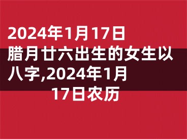 2024年1月17日腊月廿六出生的女生以八字,2024年1月17日农历
