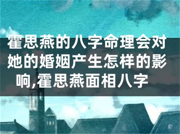 霍思燕的八字命理会对她的婚姻产生怎样的影响,霍思燕面相八字