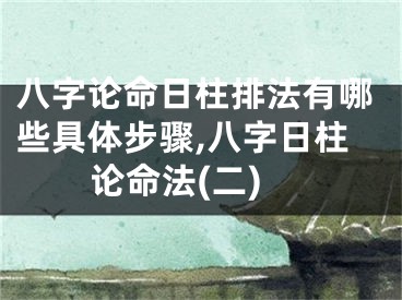 八字论命日柱排法有哪些具体步骤,八字日柱论命法(二)