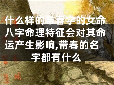 什么样的带春字的女命八字命理特征会对其命运产生影响,带春的名字都有什么