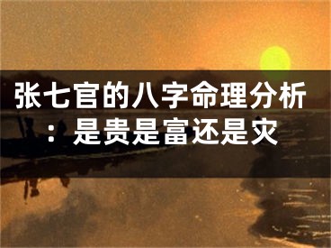 张七官的八字命理分析：是贵是富还是灾
