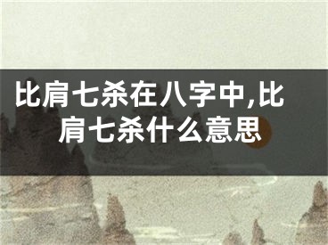 比肩七杀在八字中,比肩七杀什么意思
