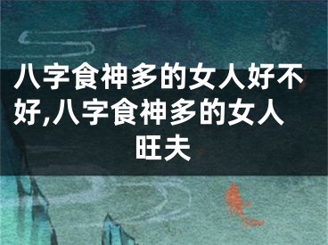八字食神多的女人好不好,八字食神多的女人旺夫