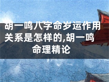 胡一鸣八字命岁运作用关系是怎样的,胡一鸣 命理精论