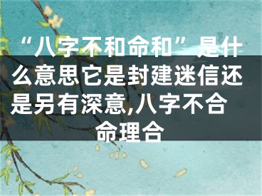 “八字不和命和”是什么意思它是封建迷信还是另有深意,八字不合命理合