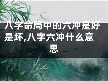 八字命局中的六冲是好是坏,八字六冲什么意思