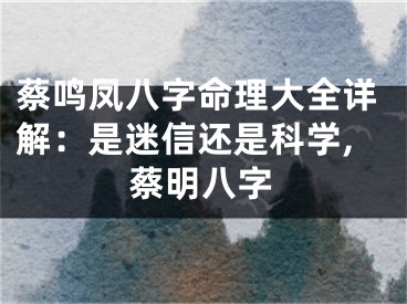 蔡鸣凤八字命理大全详解：是迷信还是科学,蔡明八字