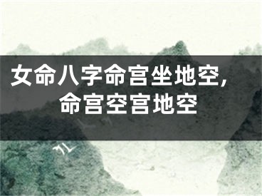 女命八字命宫坐地空,命宫空宫地空