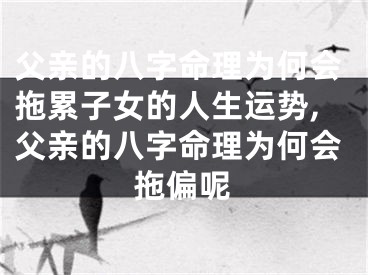父亲的八字命理为何会拖累子女的人生运势,父亲的八字命理为何会拖偏呢