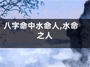 八字命中水命人,水命之人