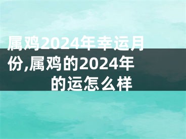 属鸡2024年幸运月份,属鸡的2024年的运怎么样