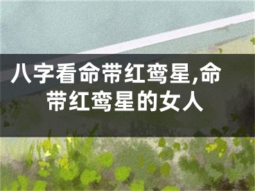 八字看命带红鸾星,命带红鸾星的女人