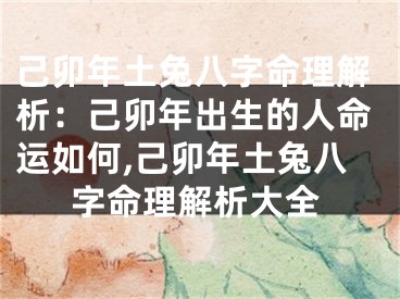 己卯年土兔八字命理解析：己卯年出生的人命运如何,己卯年土兔八字命理解析大全