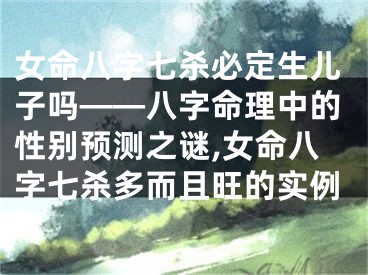 女命八字七杀必定生儿子吗——八字命理中的性别预测之谜,女命八字七杀多而且旺的实例