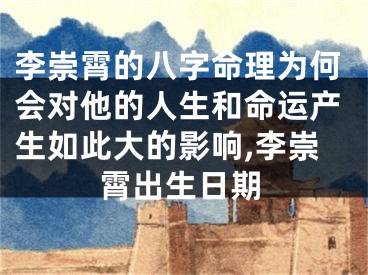 李崇霄的八字命理为何会对他的人生和命运产生如此大的影响,李崇霄出生日期