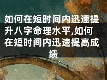 如何在短时间内迅速提升八字命理水平,如何在短时间内迅速提高成绩