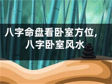八字命盘看卧室方位,八字卧室风水