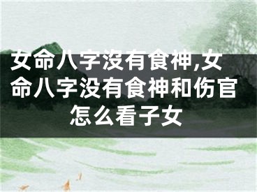 女命八字沒有食神,女命八字没有食神和伤官怎么看子女
