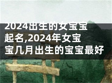 2024出生的女宝宝起名,2024年女宝宝几月出生的宝宝最好