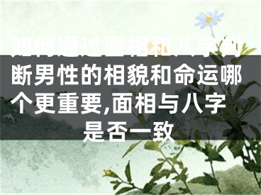 如何通过面相和八字判断男性的相貌和命运哪个更重要,面相与八字是否一致