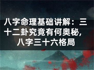 八字命理基础讲解：三十二卦究竟有何奥秘,八字三十六格局