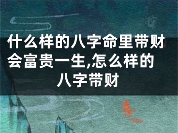 什么样的八字命里带财会富贵一生,怎么样的八字带财