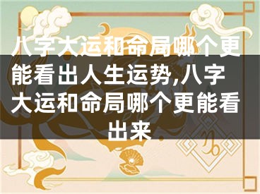 八字大运和命局哪个更能看出人生运势,八字大运和命局哪个更能看出来