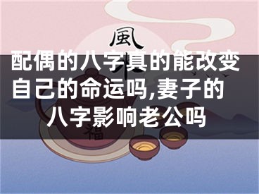 配偶的八字真的能改变自己的命运吗,妻子的八字影响老公吗