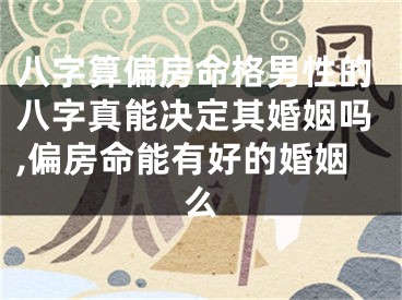 八字算偏房命格男性的八字真能决定其婚姻吗,偏房命能有好的婚姻么