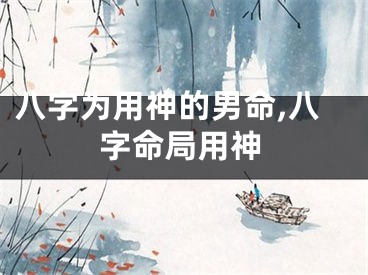 八字为用神的男命,八字命局用神